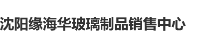 男生和女生操逼动漫视频。沈阳缘海华玻璃制品销售中心